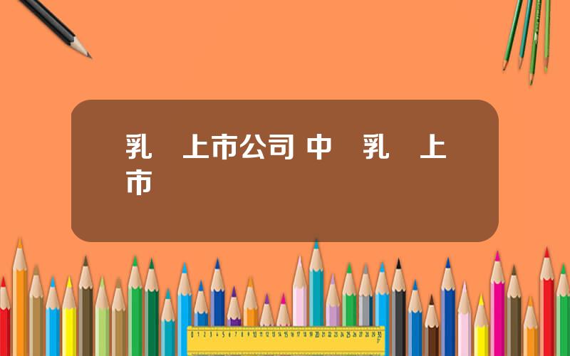 乳業上市公司 中國乳業上市國産